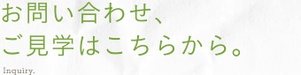 お問い合わせ、ご見学はこちらから。