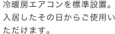 冷暖房エアコンを標準設置。入居したその日からご使用いただけます。