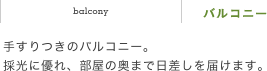 バルコニー　手すりつきのバルコニー。採光に優れ、部屋の奥まで日差しを届けます