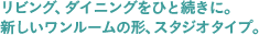 リビング、ダイニングをひと続きに。新しいワンルームの形、スタジオタイプ。